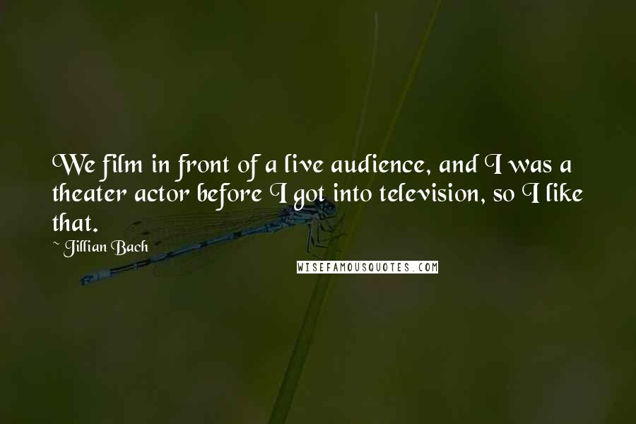 Jillian Bach Quotes: We film in front of a live audience, and I was a theater actor before I got into television, so I like that.