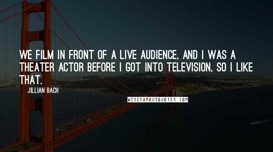 Jillian Bach Quotes: We film in front of a live audience, and I was a theater actor before I got into television, so I like that.