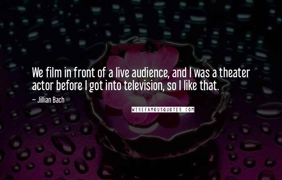 Jillian Bach Quotes: We film in front of a live audience, and I was a theater actor before I got into television, so I like that.