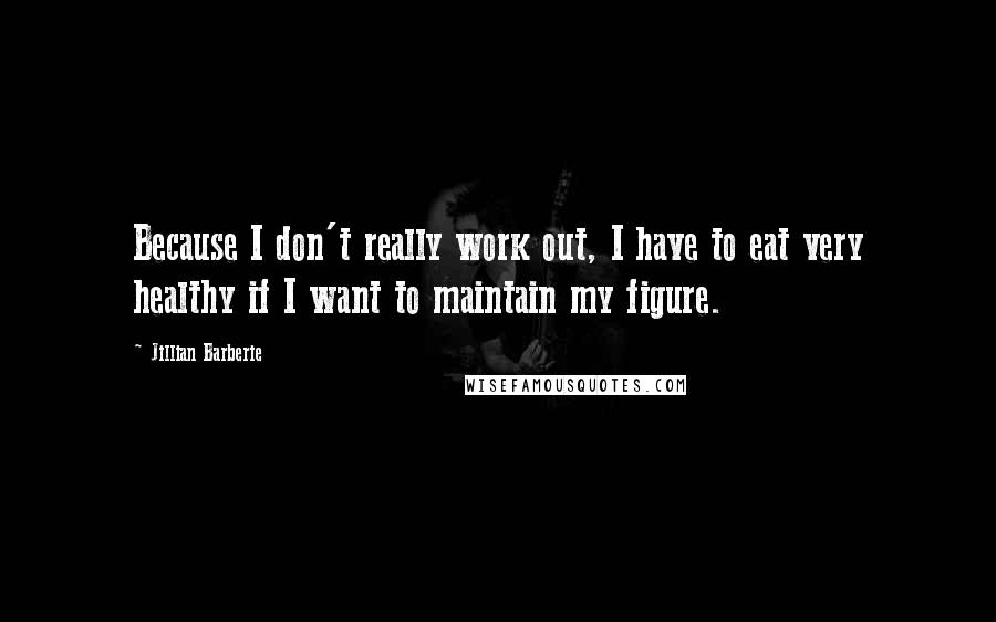 Jillian Barberie Quotes: Because I don't really work out, I have to eat very healthy if I want to maintain my figure.