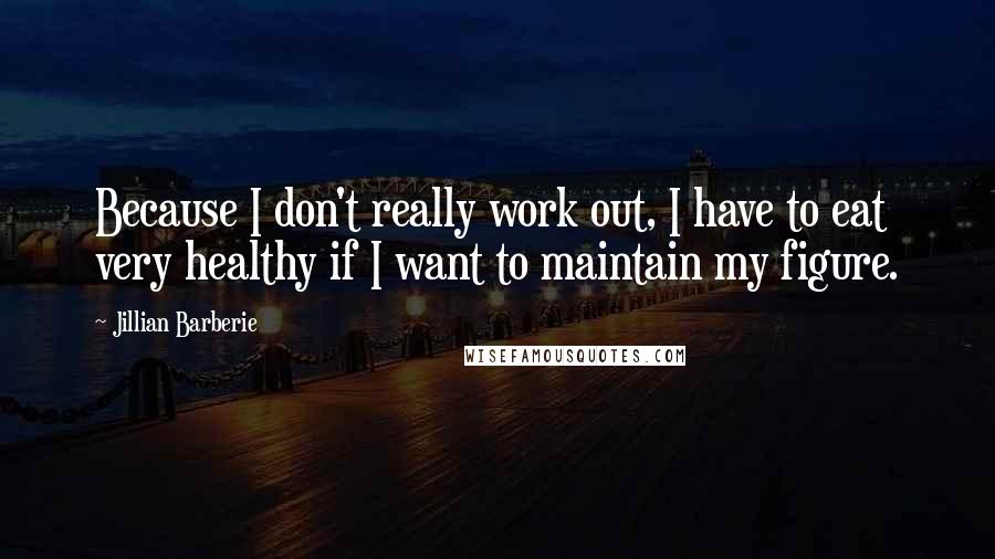 Jillian Barberie Quotes: Because I don't really work out, I have to eat very healthy if I want to maintain my figure.