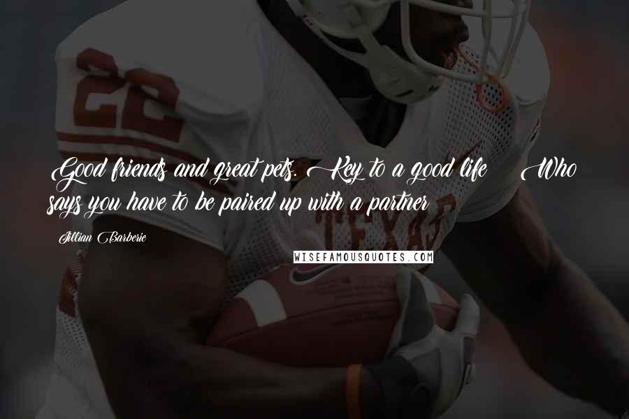 Jillian Barberie Quotes: Good friends and great pets. Key to a good life!!! Who says you have to be paired up with a partner?