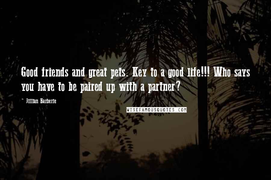 Jillian Barberie Quotes: Good friends and great pets. Key to a good life!!! Who says you have to be paired up with a partner?