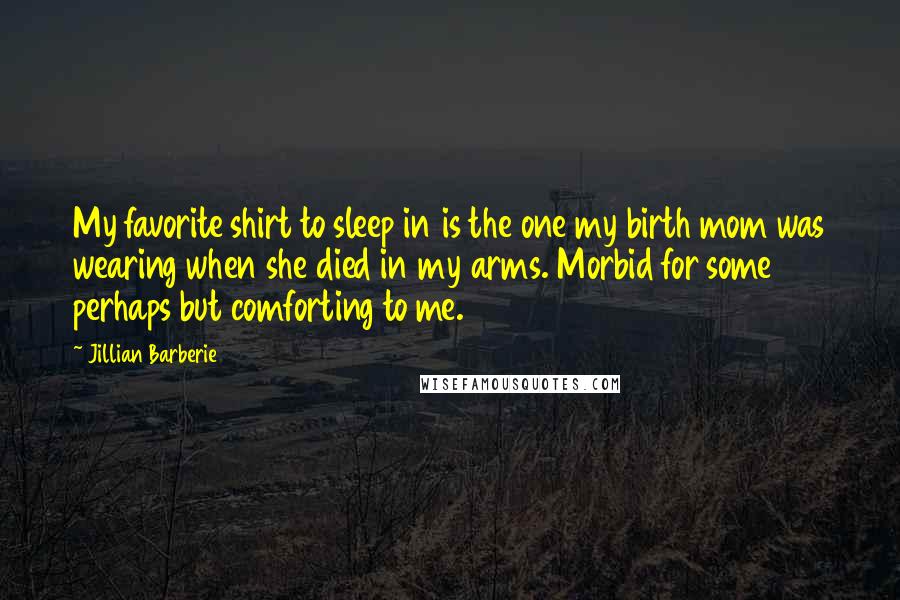 Jillian Barberie Quotes: My favorite shirt to sleep in is the one my birth mom was wearing when she died in my arms. Morbid for some perhaps but comforting to me.