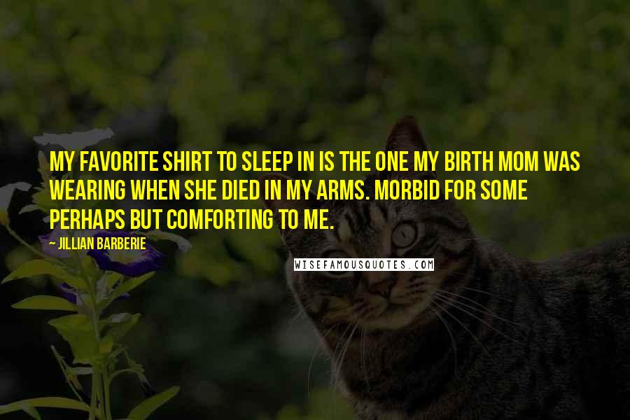 Jillian Barberie Quotes: My favorite shirt to sleep in is the one my birth mom was wearing when she died in my arms. Morbid for some perhaps but comforting to me.