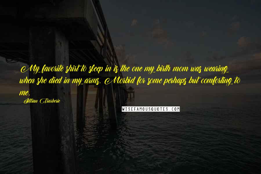 Jillian Barberie Quotes: My favorite shirt to sleep in is the one my birth mom was wearing when she died in my arms. Morbid for some perhaps but comforting to me.