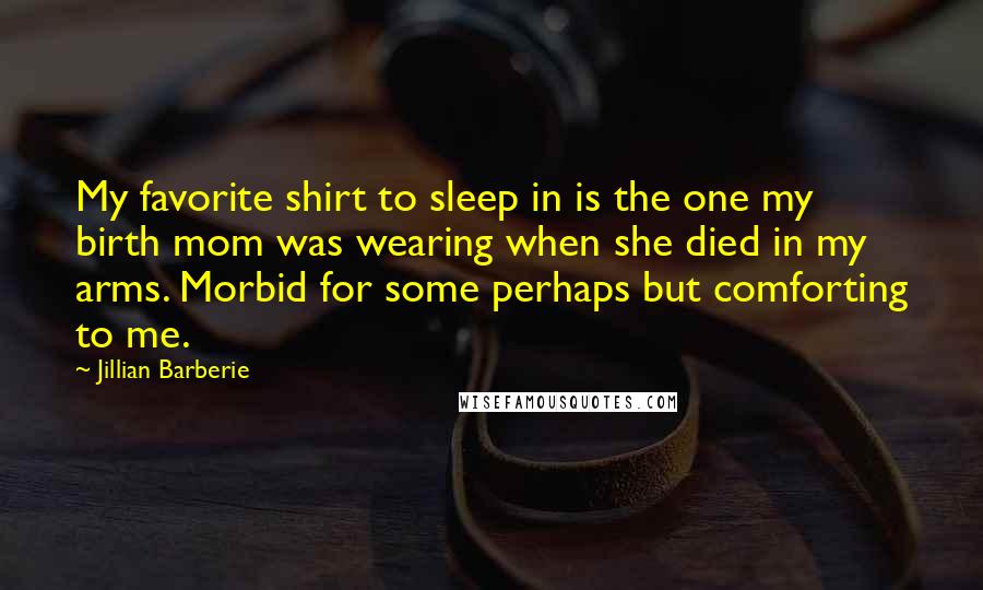 Jillian Barberie Quotes: My favorite shirt to sleep in is the one my birth mom was wearing when she died in my arms. Morbid for some perhaps but comforting to me.