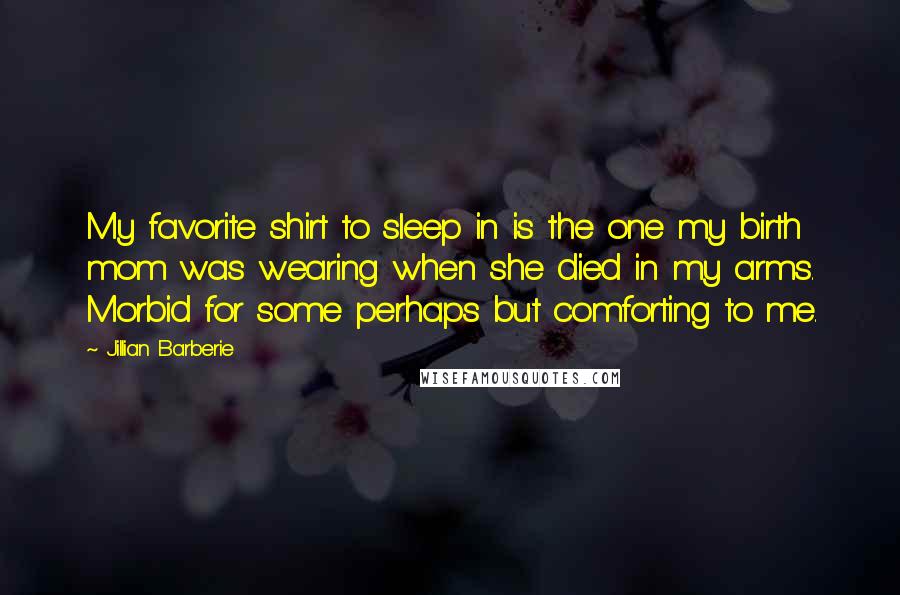 Jillian Barberie Quotes: My favorite shirt to sleep in is the one my birth mom was wearing when she died in my arms. Morbid for some perhaps but comforting to me.