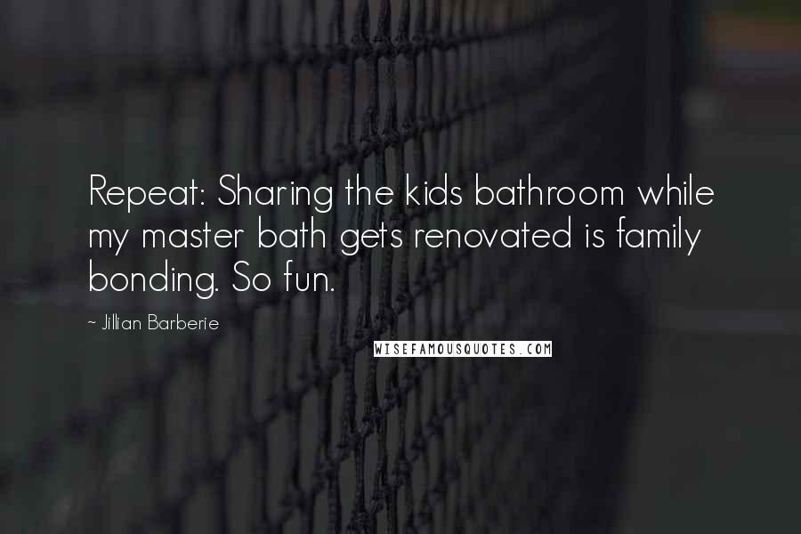 Jillian Barberie Quotes: Repeat: Sharing the kids bathroom while my master bath gets renovated is family bonding. So fun.