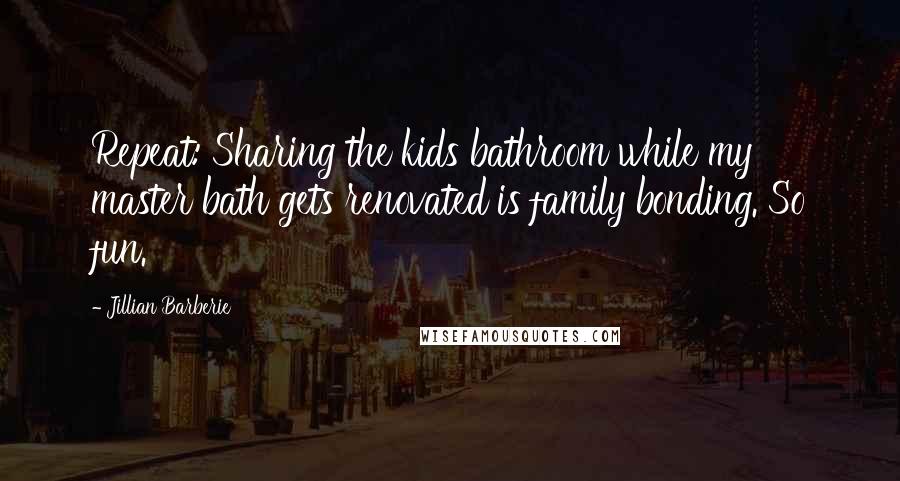 Jillian Barberie Quotes: Repeat: Sharing the kids bathroom while my master bath gets renovated is family bonding. So fun.