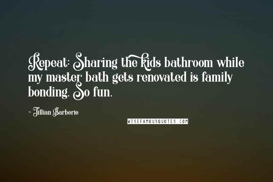Jillian Barberie Quotes: Repeat: Sharing the kids bathroom while my master bath gets renovated is family bonding. So fun.