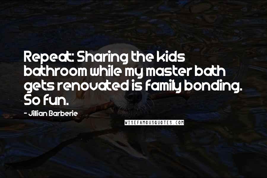 Jillian Barberie Quotes: Repeat: Sharing the kids bathroom while my master bath gets renovated is family bonding. So fun.