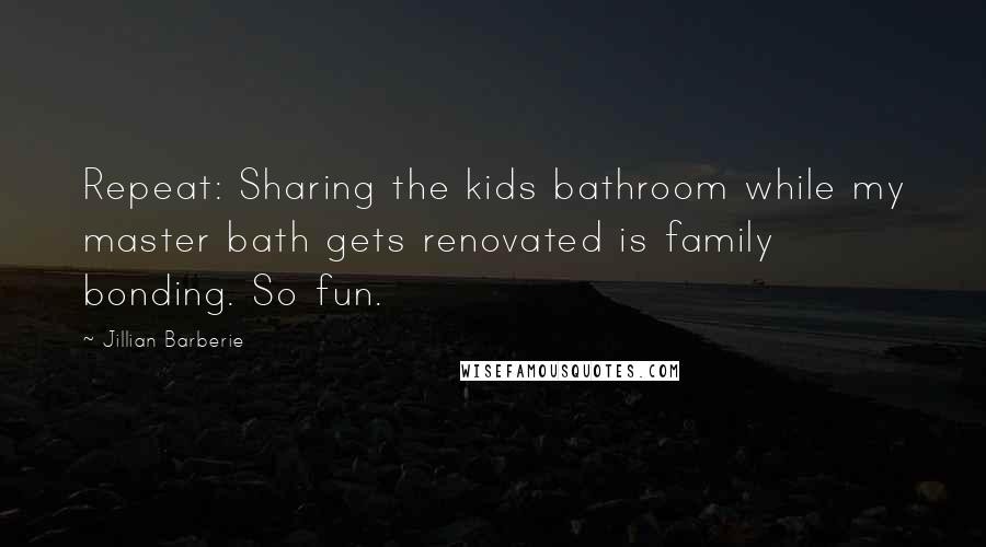 Jillian Barberie Quotes: Repeat: Sharing the kids bathroom while my master bath gets renovated is family bonding. So fun.