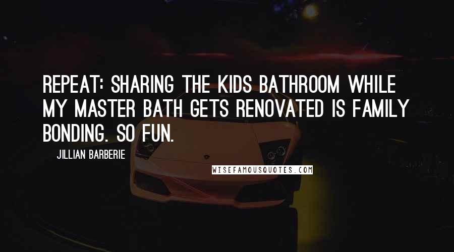 Jillian Barberie Quotes: Repeat: Sharing the kids bathroom while my master bath gets renovated is family bonding. So fun.