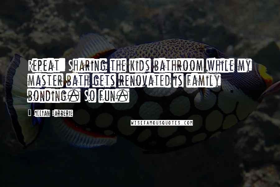 Jillian Barberie Quotes: Repeat: Sharing the kids bathroom while my master bath gets renovated is family bonding. So fun.