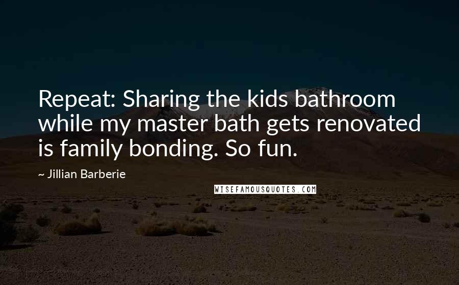 Jillian Barberie Quotes: Repeat: Sharing the kids bathroom while my master bath gets renovated is family bonding. So fun.