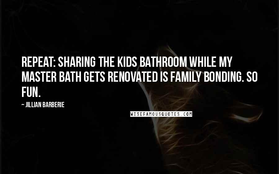 Jillian Barberie Quotes: Repeat: Sharing the kids bathroom while my master bath gets renovated is family bonding. So fun.