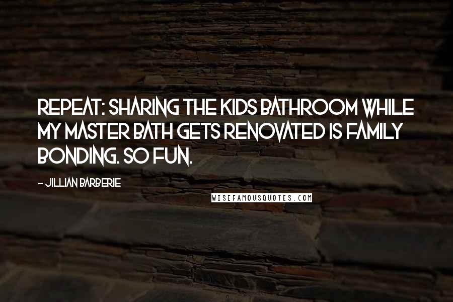 Jillian Barberie Quotes: Repeat: Sharing the kids bathroom while my master bath gets renovated is family bonding. So fun.
