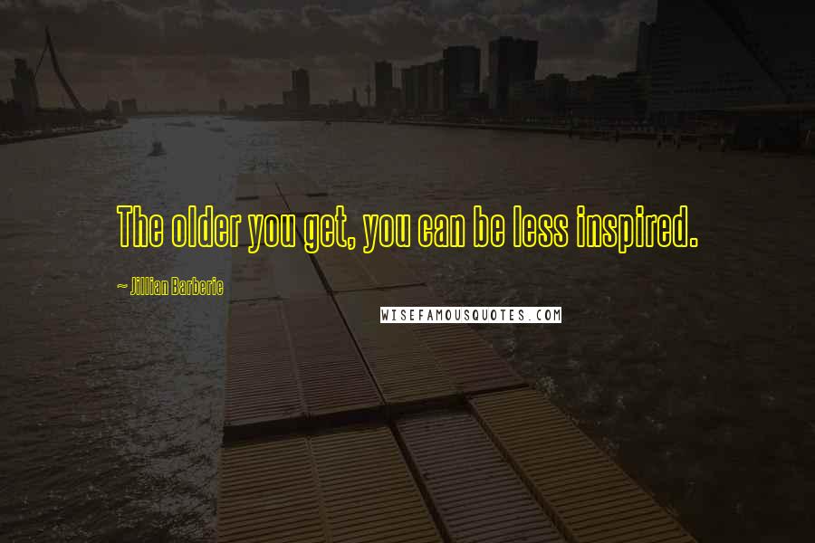 Jillian Barberie Quotes: The older you get, you can be less inspired.