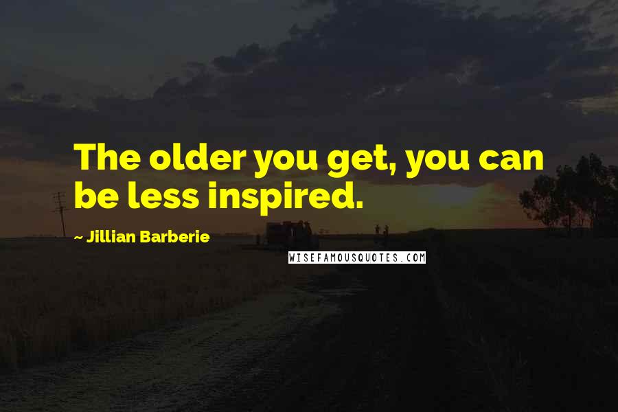 Jillian Barberie Quotes: The older you get, you can be less inspired.