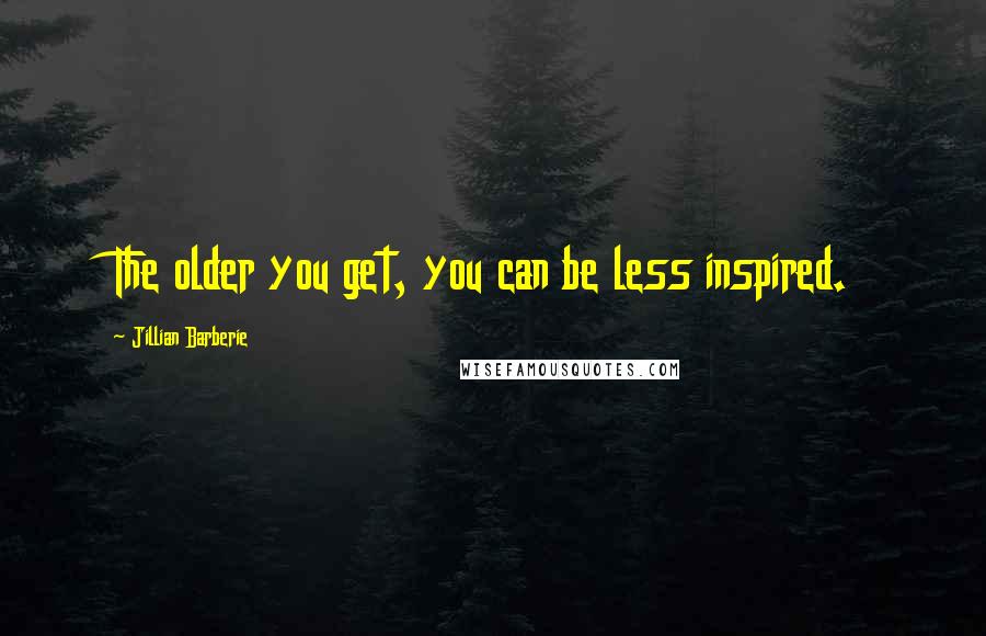 Jillian Barberie Quotes: The older you get, you can be less inspired.