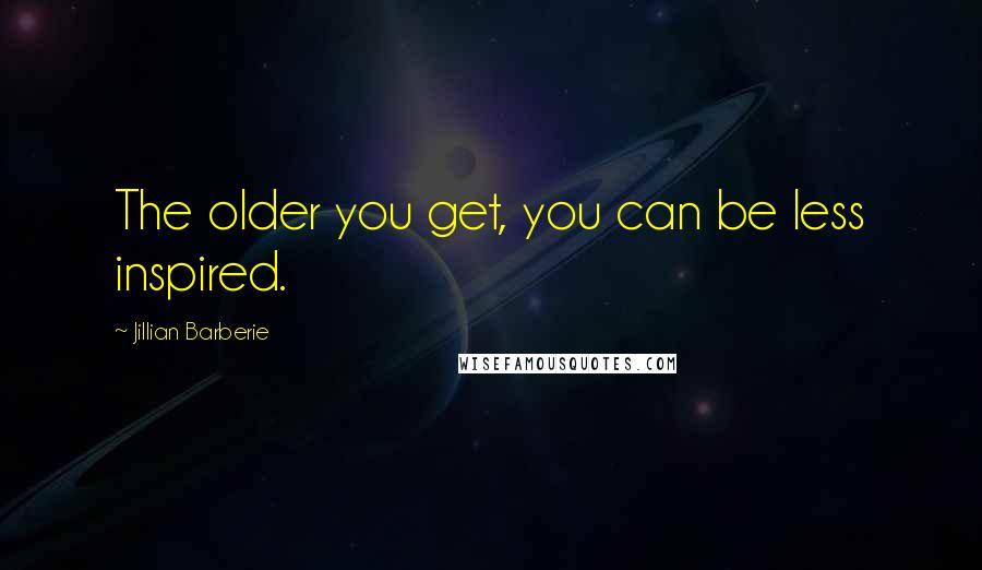 Jillian Barberie Quotes: The older you get, you can be less inspired.