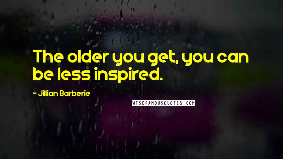 Jillian Barberie Quotes: The older you get, you can be less inspired.