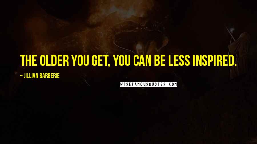 Jillian Barberie Quotes: The older you get, you can be less inspired.