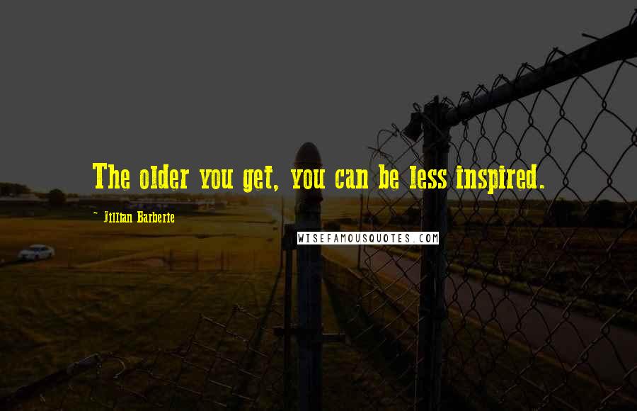 Jillian Barberie Quotes: The older you get, you can be less inspired.