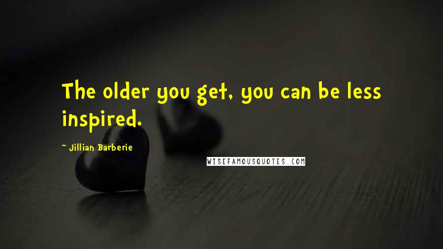 Jillian Barberie Quotes: The older you get, you can be less inspired.