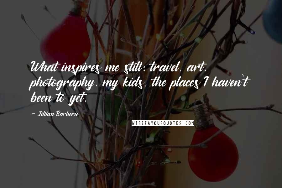Jillian Barberie Quotes: What inspires me still: travel, art, photography, my kids, the places I haven't been to yet.