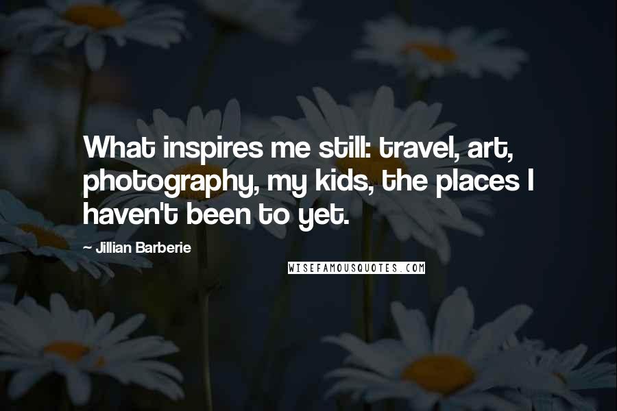 Jillian Barberie Quotes: What inspires me still: travel, art, photography, my kids, the places I haven't been to yet.