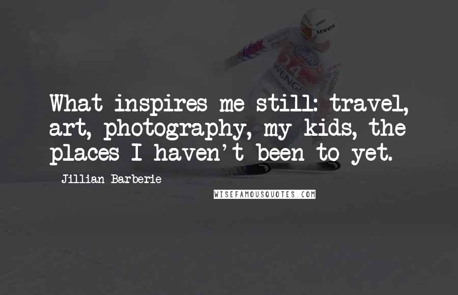 Jillian Barberie Quotes: What inspires me still: travel, art, photography, my kids, the places I haven't been to yet.