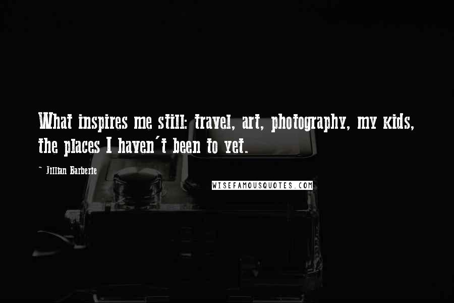 Jillian Barberie Quotes: What inspires me still: travel, art, photography, my kids, the places I haven't been to yet.