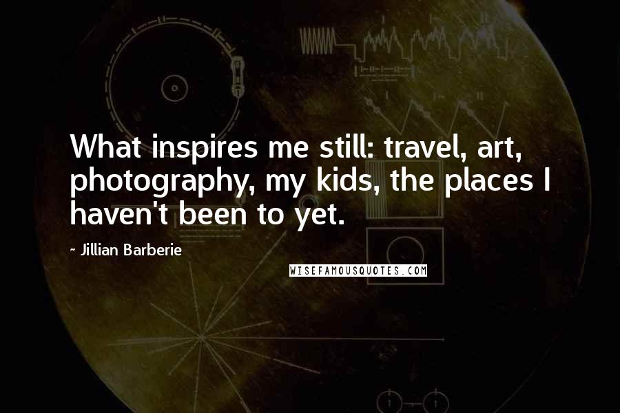 Jillian Barberie Quotes: What inspires me still: travel, art, photography, my kids, the places I haven't been to yet.