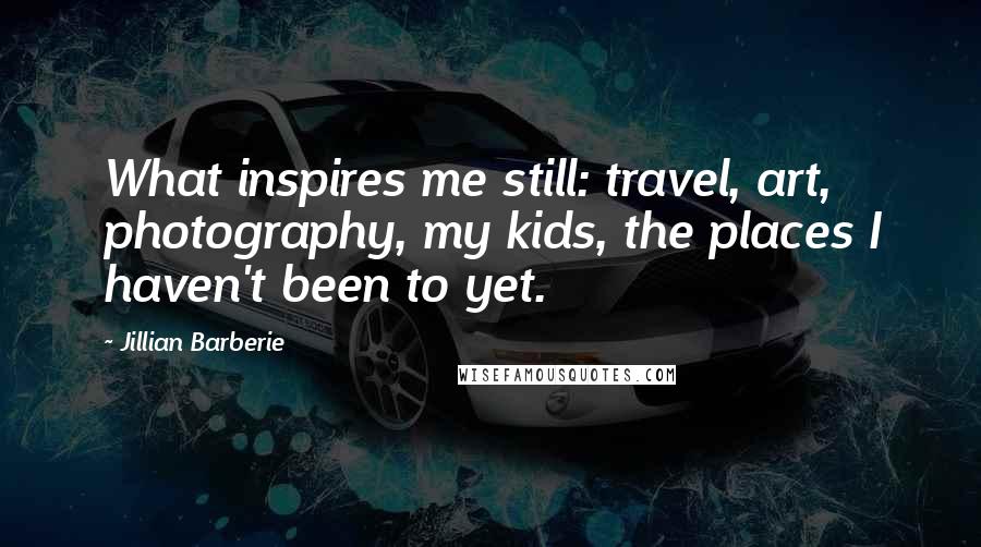 Jillian Barberie Quotes: What inspires me still: travel, art, photography, my kids, the places I haven't been to yet.