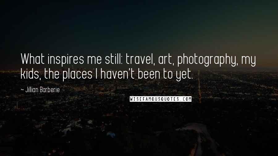 Jillian Barberie Quotes: What inspires me still: travel, art, photography, my kids, the places I haven't been to yet.