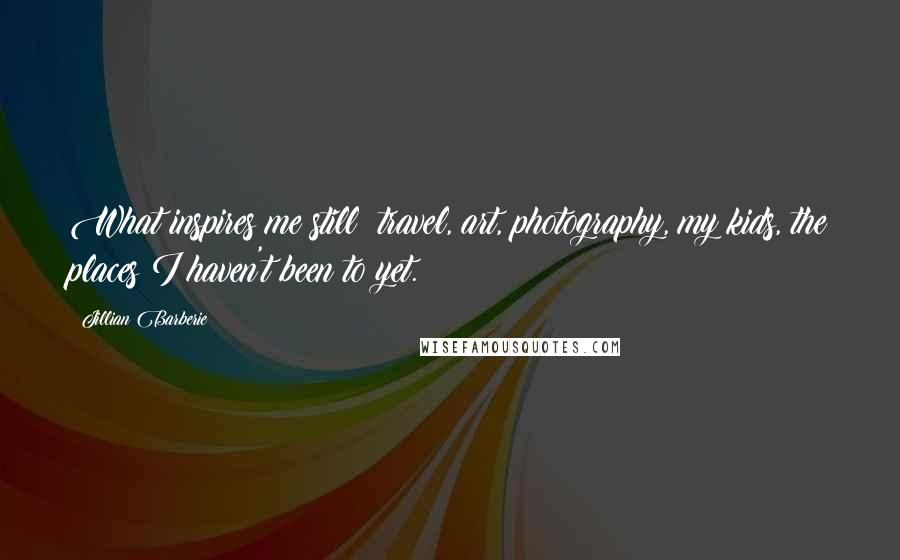 Jillian Barberie Quotes: What inspires me still: travel, art, photography, my kids, the places I haven't been to yet.