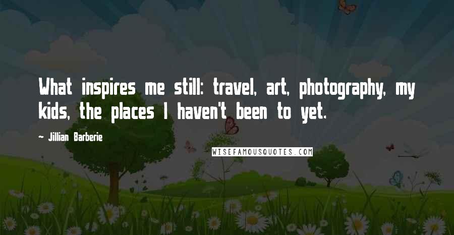 Jillian Barberie Quotes: What inspires me still: travel, art, photography, my kids, the places I haven't been to yet.
