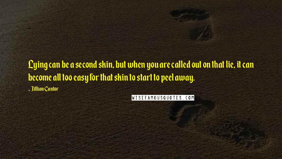 Jillian Cantor Quotes: Lying can be a second skin, but when you are called out on that lie, it can become all too easy for that skin to start to peel away.