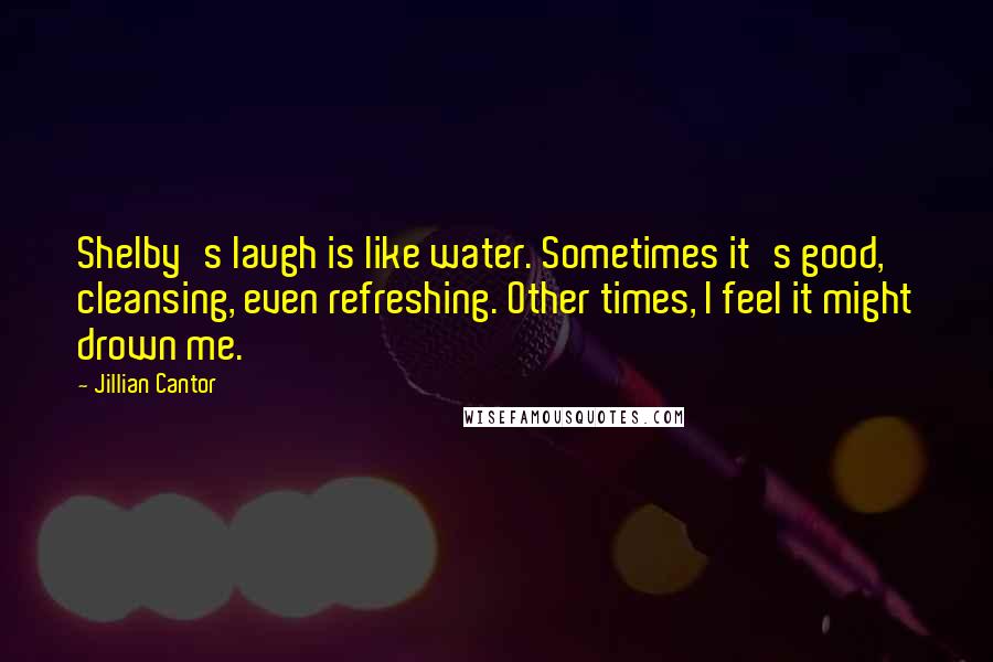 Jillian Cantor Quotes: Shelby's laugh is like water. Sometimes it's good, cleansing, even refreshing. Other times, I feel it might drown me.