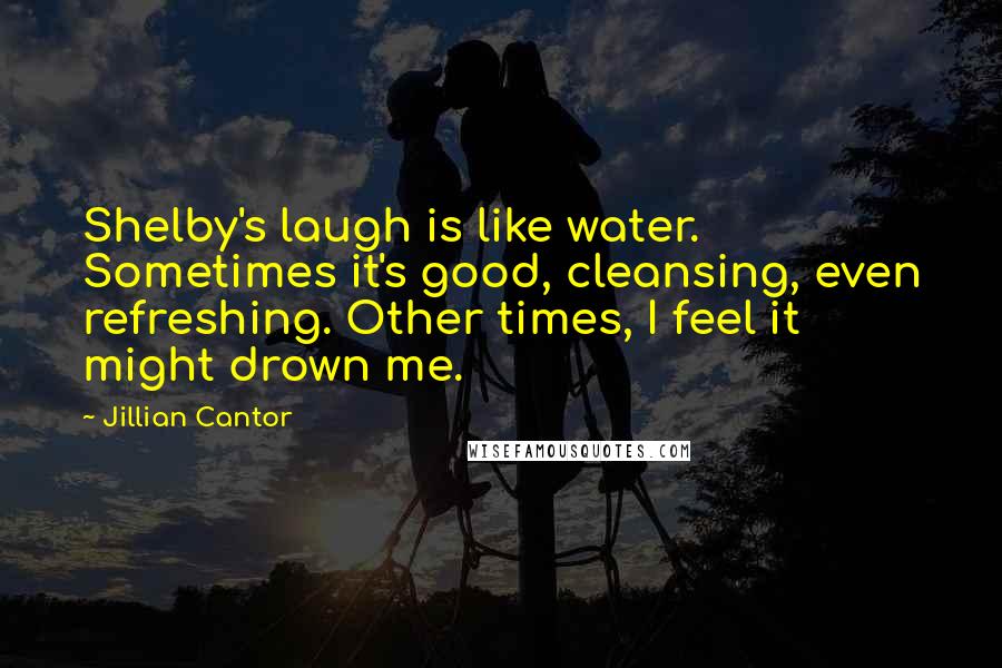 Jillian Cantor Quotes: Shelby's laugh is like water. Sometimes it's good, cleansing, even refreshing. Other times, I feel it might drown me.