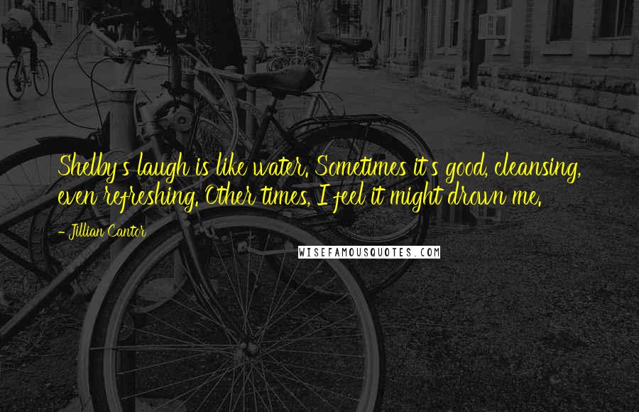 Jillian Cantor Quotes: Shelby's laugh is like water. Sometimes it's good, cleansing, even refreshing. Other times, I feel it might drown me.