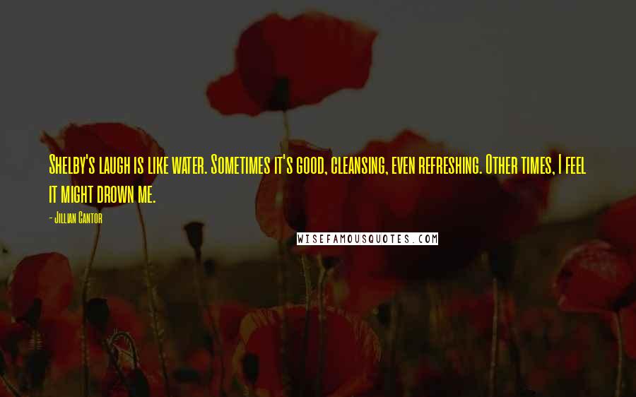 Jillian Cantor Quotes: Shelby's laugh is like water. Sometimes it's good, cleansing, even refreshing. Other times, I feel it might drown me.