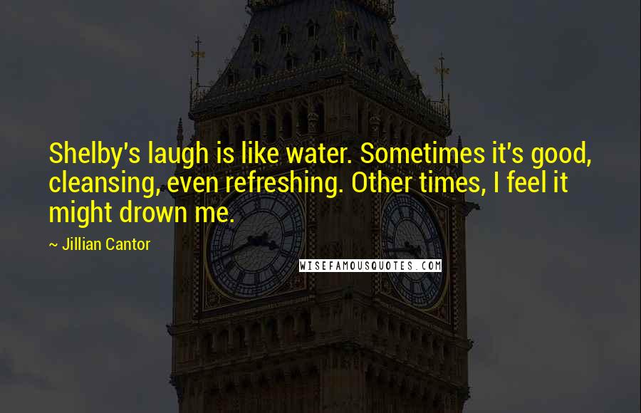 Jillian Cantor Quotes: Shelby's laugh is like water. Sometimes it's good, cleansing, even refreshing. Other times, I feel it might drown me.