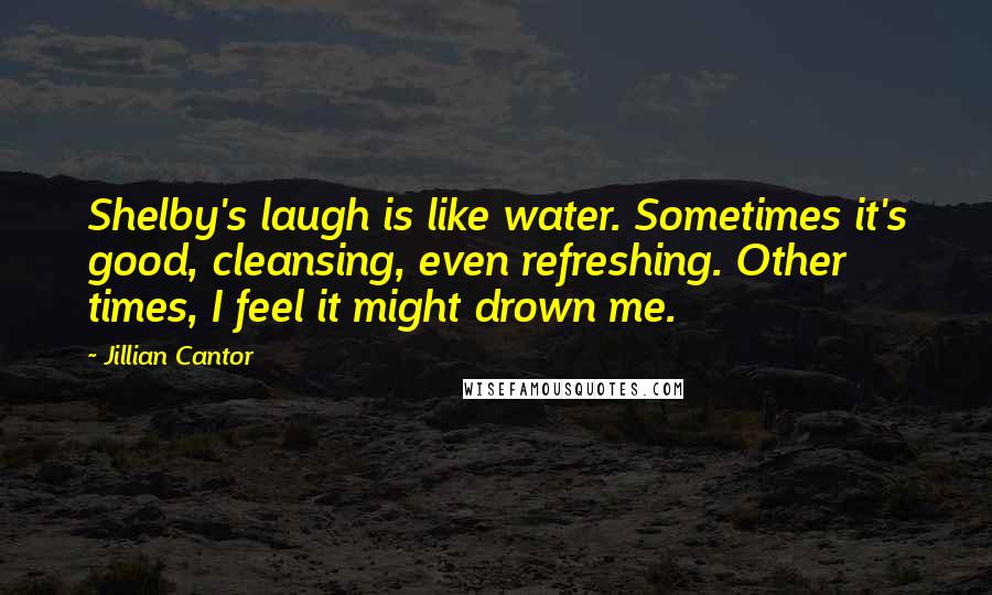 Jillian Cantor Quotes: Shelby's laugh is like water. Sometimes it's good, cleansing, even refreshing. Other times, I feel it might drown me.