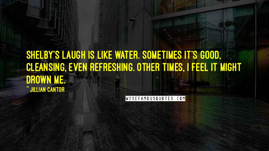 Jillian Cantor Quotes: Shelby's laugh is like water. Sometimes it's good, cleansing, even refreshing. Other times, I feel it might drown me.