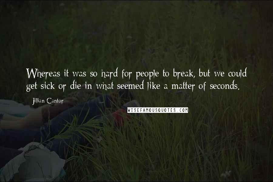 Jillian Cantor Quotes: Whereas it was so hard for people to break, but we could get sick or die in what seemed like a matter of seconds.