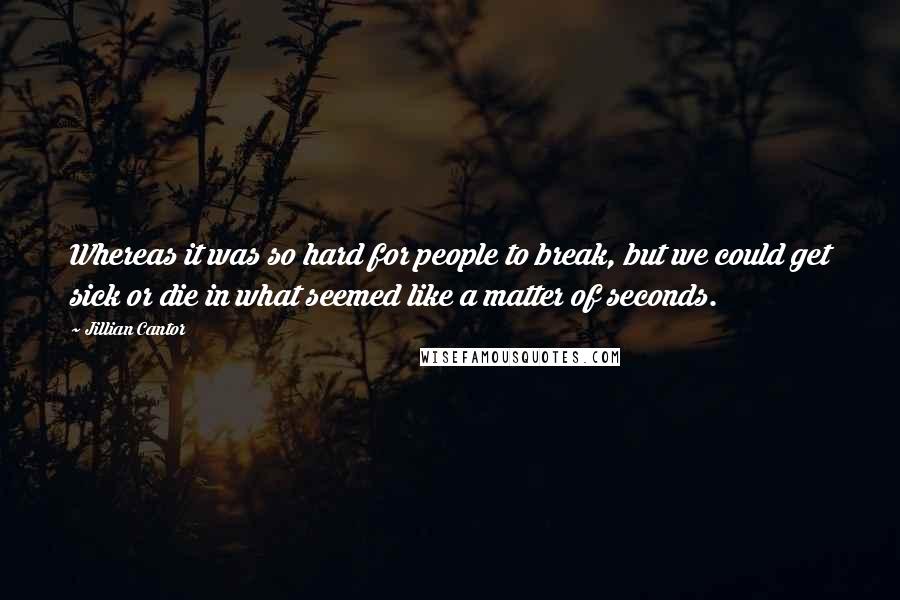 Jillian Cantor Quotes: Whereas it was so hard for people to break, but we could get sick or die in what seemed like a matter of seconds.