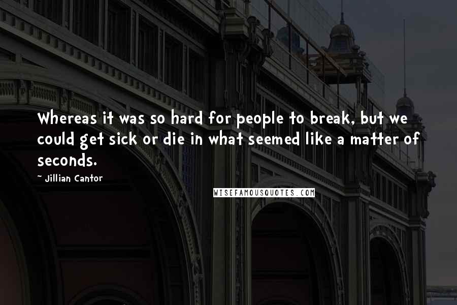 Jillian Cantor Quotes: Whereas it was so hard for people to break, but we could get sick or die in what seemed like a matter of seconds.